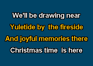 We'll be drawing near
Yuletide by the fireside
And joyful memories there

Christmas time is here