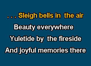 . . . Sleigh bells in the air
Beauty everywhere
Yuletide by the fireside

And joyful memories there