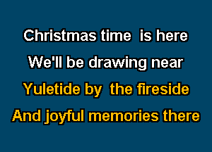 Christmas time is here
We'll be drawing near
Yuletide by the fireside

And joyful memories there
