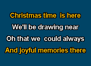 Christmas time is here
We'll be drawing near
Oh that we could always

And joyful memories there
