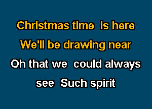 Christmas time is here

We'll be drawing near

Oh that we could always

see Such spirit