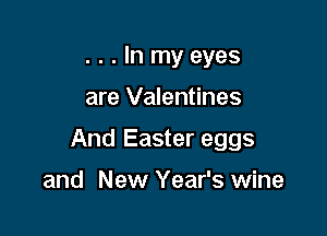 ...In my eyes

are Valentines

And Easter eggs

and New Year's wine