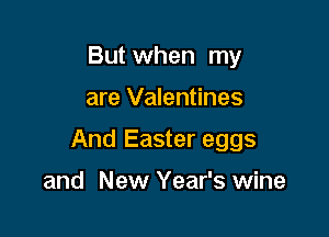 But when my

are Valentines

And Easter eggs

and New Year's wine