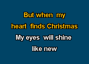 But when my

heart finds Christmas
My eyes will shine

like new