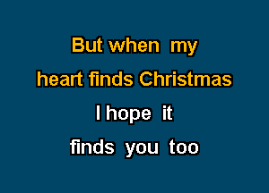But when my

heart finds Christmas
I hope it

finds you too