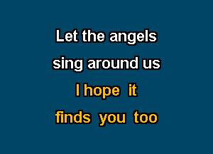 Let the angels

sing around us
I hope it

finds you too