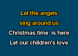Let the angels

sing around us
Christmas time is here

Let our children's love