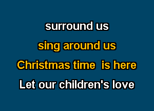 surround us

sing around us

Christmas time is here

Let our children's love