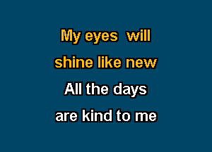 My eyes will

shine like new

All the days

are kind to me