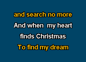 and search no more
And when my heart

finds Christmas

To find my dream
