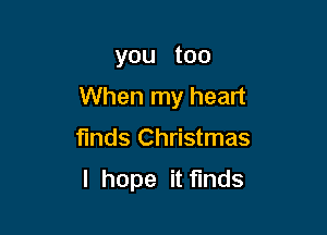 you too
When my heart

funds Christmas

I hope it finds
