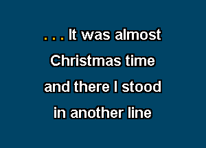. . . It was almost

Christmas time

and there I stood

in another line