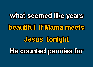 what seemed like years
beautiful if Mama meets
Jesus tonight

He counted pennies for
