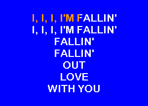l, l, l, I'M FALLIN'
l, l, l, I'M FALLIN'
FALLIN'

FALLIN'
OUT
LOVE
WITH YOU