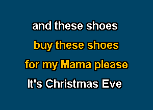 and these shoes

buy these shoes

for my Mama please
It's Christmas Eve