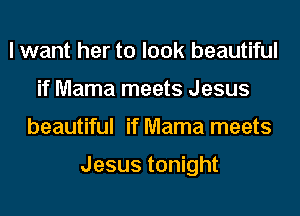 I want her to look beautiful
if Mama meets Jesus
beautiful if Mama meets

Jesus tonight