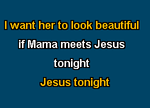 lwant her to look beautiful
if Mama meets Jesus

tonight

Jesus tonight