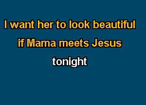 lwant her to look beautiful

if Mama meets Jesus

tonight
