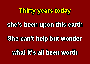 Thirty years today
she's been upon this earth
She can't help but wonder

what it's all been worth