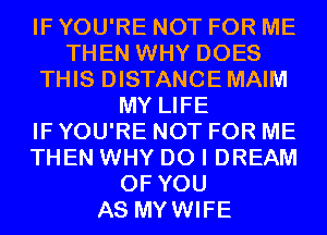 IF YOU'RE NOT FOR ME
THEN WHY DOES
THIS DISTANCEMAIM
MY LIFE
IF YOU'RE NOT FOR ME
THEN WHY DO I DREAM
OF YOU
AS MYWIFE