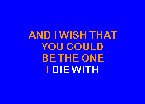 AND I WISH THAT
YOUCOULD

BETHEONE
IDIEWITH