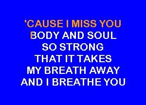 'CAUSE I MISS YOU
BODYANDSOUL
SOSTRONG
THATFTTAKES
MY BREATH AWAY

AND I BREATHEYOU l