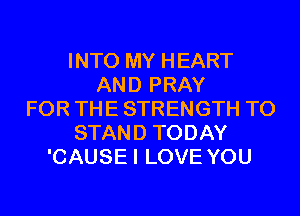 INTO MY HEART
AND PRAY
FOR THE STRENGTH T0
STAND TODAY
'CAUSE I LOVE YOU