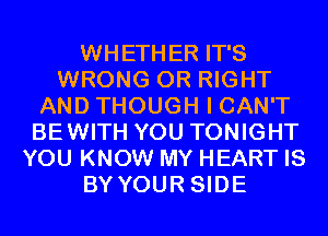 WHETHER IT'S
WRONG 0R RIGHT
AND THOUGH I CAN'T
BEWITH YOU TONIGHT
YOU KNOW MY HEART IS
BY YOUR SIDE