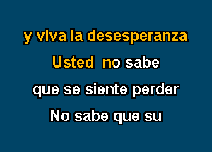 y viva la desesperanza

Usted no sabe

que se siente perder

No sabe que su