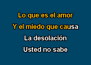 Lo que es el amor

Y el miedo que causa

La desolacibn

Usted no sabe