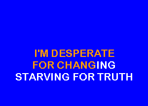 I'M DESPERATE
FOR CHANGING
STARVING FOR TRUTH