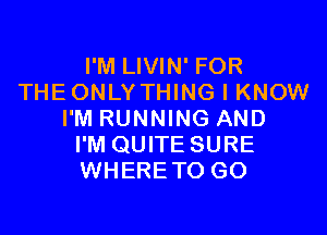 I'M LIVIN' FOR
THEONLY THING I KNOW

I'M RUNNING AND
I'M QUITE SURE
WHERE TO GO