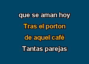 que se aman hoy
Tras el porton

de aquel caf6.

Tantas parejas