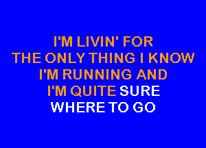 I'M LIVIN' FOR
THEONLY THING I KNOW

I'M RUNNING AND
I'M QUITE SURE
WHERE TO GO