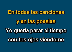 En todas las canciones
y en las poesias
Y0 queria parar el tiempo

con tus ojos viendome