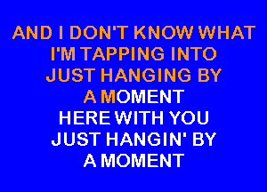AND I DON'T KNOW WHAT
I'M TAPPING INTO
JUST HANGING BY

AMOMENT
HEREWITH YOU
JUST HANGIN' BY
AMOMENT