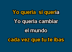 Yo queria si queria

Yo queria cambiar
el mundo

cada vez que tu te ibas