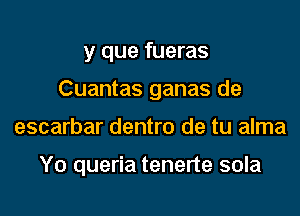 y que fueras
Cuantas ganas de
escarbar dentro de tu alma

Y0 queria tenerte sola