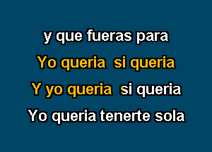 y que fueras para
Yo queria si queria

Y yo queria si queria

Yo queria tenerte sola