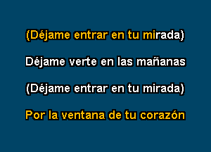 (Dfejame entrar en tu mirada)
Dfajame verte en las maFIanas
(Dfejame entrar en tu mirada)

Por la ventana de tu corazdn
