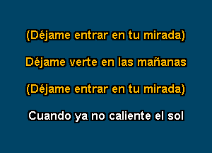 (Dfejame entrar en tu mirada)
Dfajame verte en las maFIanas
(Dfejame entrar en tu mirada)

Cuando ya no caliente el sol
