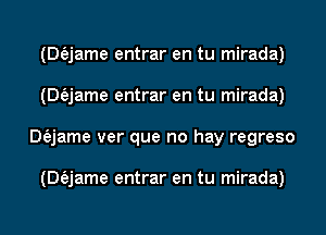 (Dfejame entrar en tu mirada)
(Dfejame entrar en tu mirada)
Dfajame ver que no hay regreso

(Dfejame entrar en tu mirada)