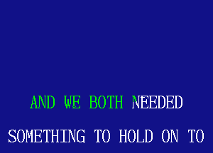 AND WE BOTH NEEDED
SOMETHING TO HOLD ON TO