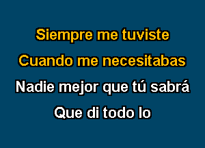 Siempre me tuviste
Cuando me necesitabas
Nadie mejor que t0 sabre'i

Que di todo lo