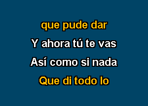 que pude dar

Y ahora ta te vas
Asi como si nada
Que di todo lo