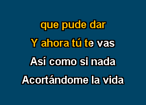 que pude dar

Y ahora to te vas
Asi como si nada

Acortandome la Vida