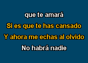 que te amara

Si es que te has cansado
Y ahora me echas al olvido

No habra nadie