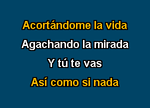 Acortandome la Vida

Agachando Ia mirada

Y to te vas

Asi como si nada