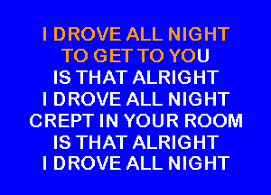 IDROVE ALL NIGHT
TO GET TO YOU
IS THAT ALRIGHT
I DROVE ALL NIGHT
CREPT IN YOUR ROOM
IS THAT ALRIGHT

I DROVE ALL NIGHT l