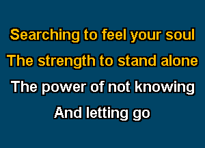 Searching to feel your soul
The strength to stand alone
The power of not knowing

And letting go